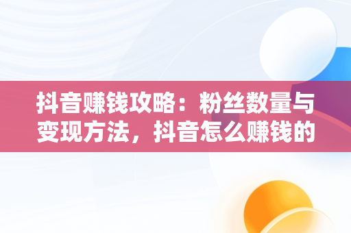 抖音赚钱攻略：粉丝数量与变现方法，抖音怎么赚钱的几个方法要有多少粉丝呢 