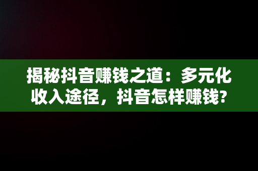揭秘抖音赚钱之道：多元化收入途径，抖音怎样赚钱? 