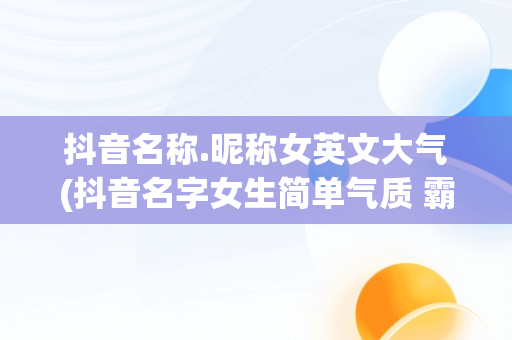 抖音名称.昵称女英文大气(抖音名字女生简单气质 霸气英文)
