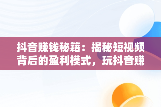 抖音赚钱秘籍：揭秘短视频背后的盈利模式，玩抖音赚钱吗 抖音怎么赚钱的 