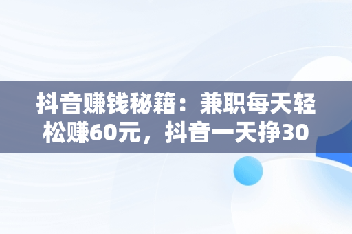 抖音赚钱秘籍：**每天轻松赚60元，抖音一天挣300-500的方法 