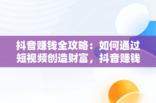 抖音赚钱全攻略：如何通过短视频创造财富，抖音赚钱教程收费吗是真的吗 