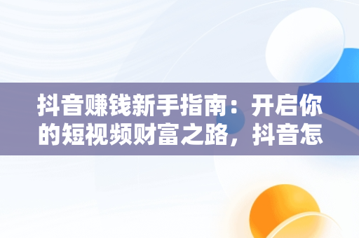 抖音赚钱新手指南：开启你的短视频财富之路，抖音怎么赚点小钱 