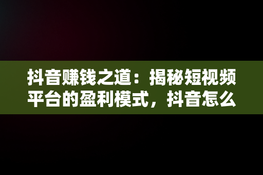 抖音赚钱之道：揭秘短视频平台的盈利模式，抖音怎么赚钱的几个方法 
