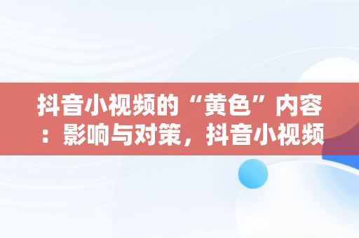 抖音小视频的“黄色”内容：影响与对策，抖音小视频黄淘淘的配音演员叫什么 