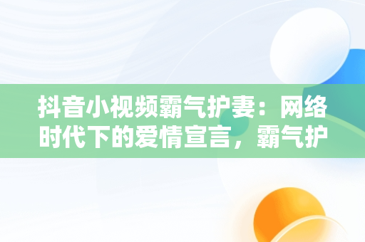 抖音小视频霸气护妻：网络时代下的爱情宣言，霸气护妻的文案 