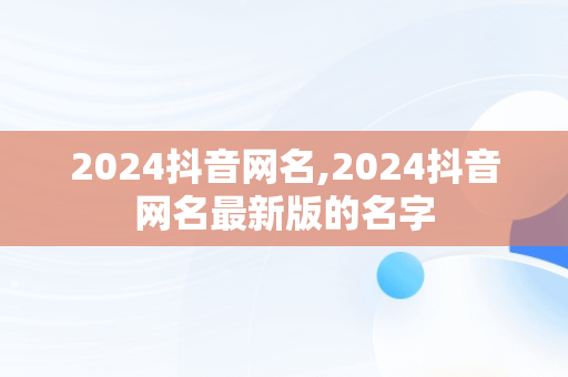 2024抖音网名,2024抖音网名最新版的名字