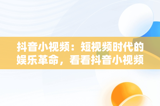 抖音小视频：短视频时代的娱乐革命，看看抖音小视频 