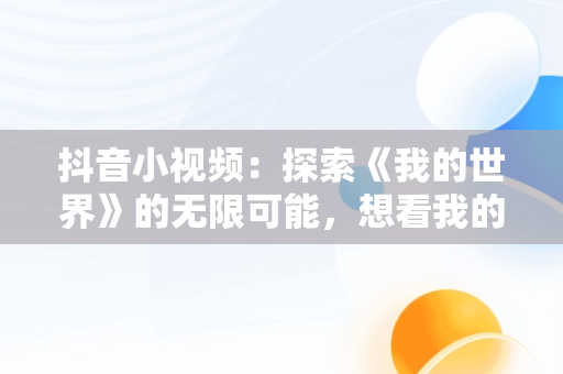 抖音小视频：探索《我的世界》的无限可能，想看我的世界的视频 