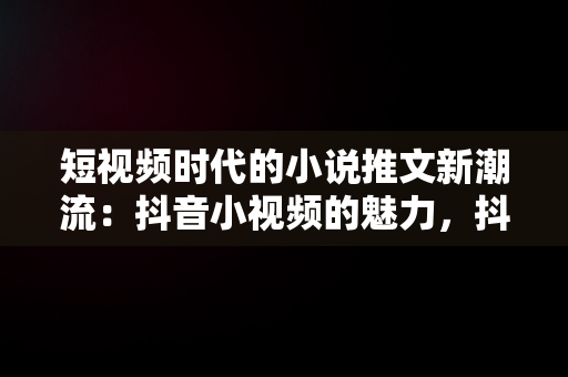 短视频时代的小说推文新潮流：抖音小视频的魅力，抖音里小说视频怎么看完整 