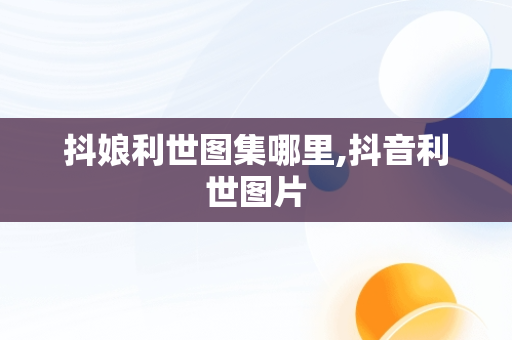抖娘利世图集哪里,抖音利世图片