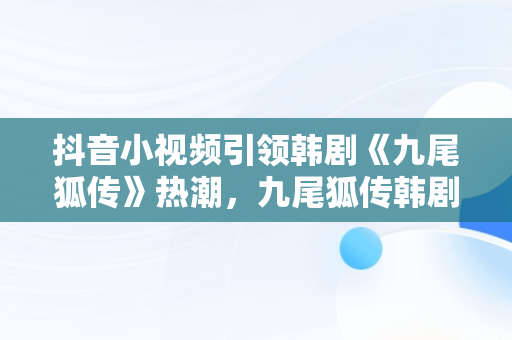 抖音小视频引领韩剧《九尾狐传》热潮，九尾狐传韩剧什么视频可以看 