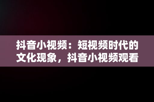 抖音小视频：短视频时代的文化现象，抖音小视频观看记录 