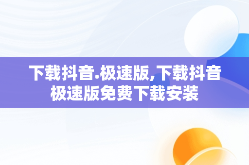 下载抖音.极速版,下载抖音极速版免费下载安装 下载抖音.极速版,下载抖音极速版免费下载安装