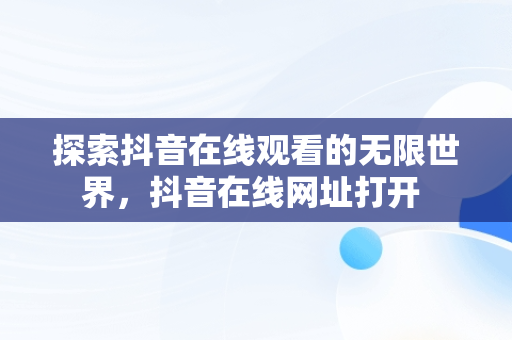 探索抖音在线观看的无限世界，抖音在线网址打开 