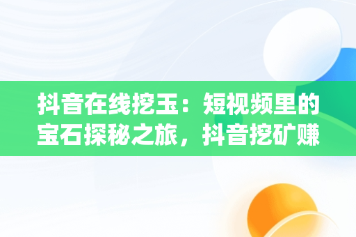 抖音在线挖玉：短视频里的宝石探秘之旅，抖音挖矿赚钱app下载 