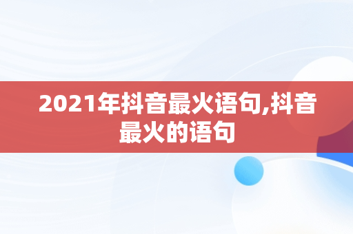 2021年抖音最火语句,抖音最火的语句 2021年抖音最火语句,抖音最火的语句