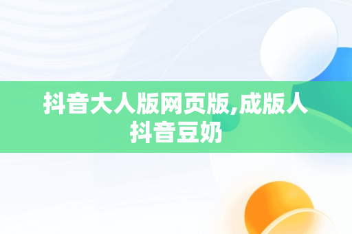 抖音大人版网页版,成版人抖音豆奶 抖音大人版网页版,成版人抖音豆奶