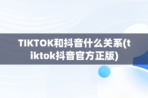 TIKTOK和抖音什么关系(tiktok抖音官方正版)