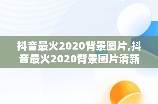 抖音最火2020背景图片,抖音最火2020背景图片清新