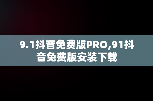 9.1抖音免费版PRO,91抖音免费版安装下载 9.1抖音免费版PRO,91抖音免费版安装下载