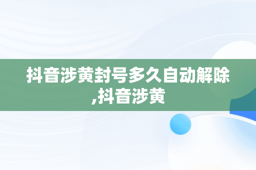 抖音涉黄封号多久自动解除,抖音涉黄 抖音涉黄封号多久自动解除,抖音涉黄
