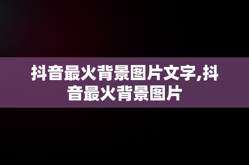 抖音最火背景图片文字,抖音最火背景图片 抖音最火背景图片文字,抖音最火背景图片