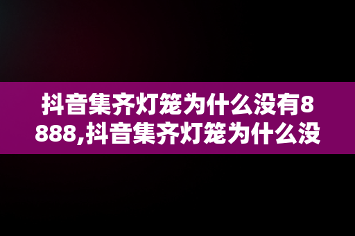抖音集齐灯笼为什么没有8888,抖音集齐灯笼为什么没有8888了