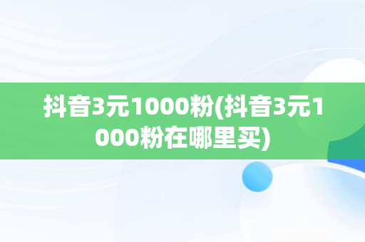 抖音3元1000粉(抖音3元1000粉在哪里买)