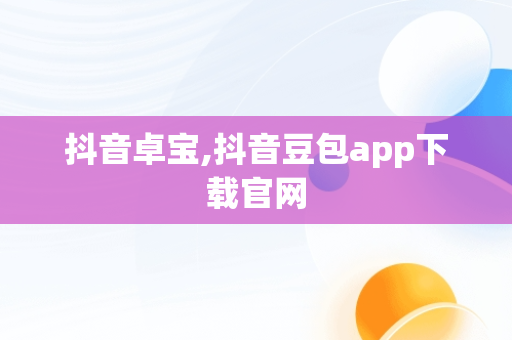 抖音卓宝,抖音豆包app下载官网