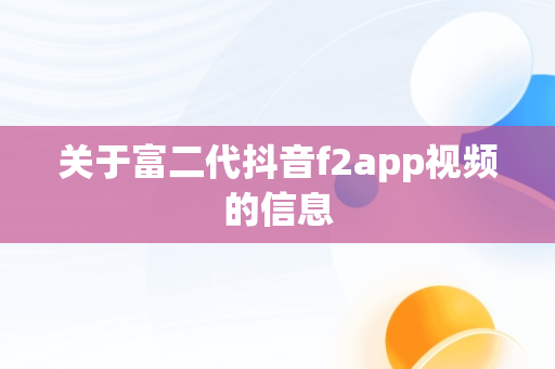 关于富二代抖音f2app视频的信息 关于富二代抖音f2app视频的信息