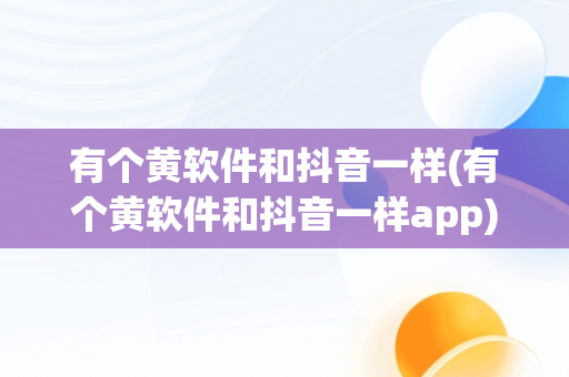 有个黄软件和抖音一样(有个黄软件和抖音一样app) 有个黄软件和抖音一样(有个黄软件和抖音一样app)