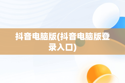 抖音电脑版(抖音电脑版登录入口)