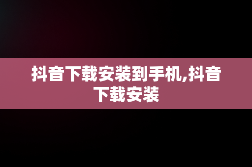 抖音下载安装到手机,抖音下载安装 抖音下载安装到手机,抖音下载安装