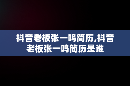 抖音老板张一鸣简历,抖音老板张一鸣简历是谁