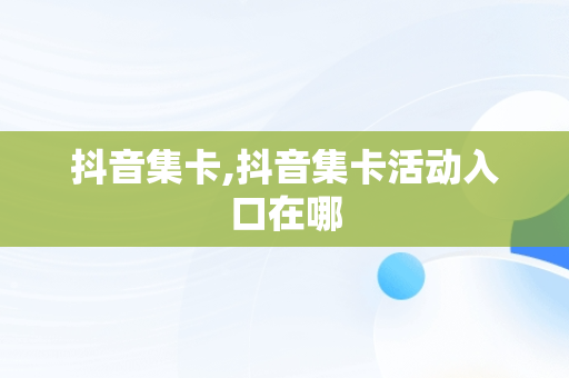 抖音集卡,抖音集卡活动入口在哪