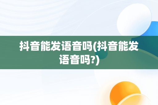 抖音能发语音吗(抖音能发语音吗?)