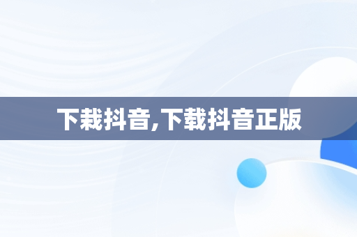 下栽抖音,下载抖音正版