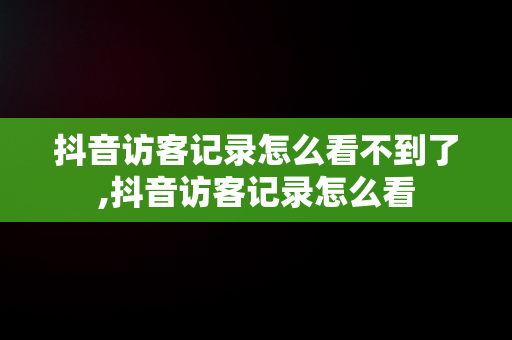抖音访客记录怎么看不到了,抖音访客记录怎么看 抖音访客记录怎么看不到了,抖音访客记录怎么看