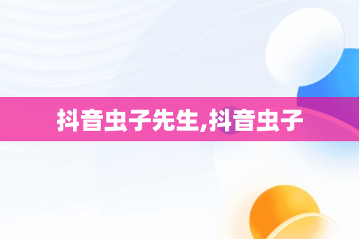 抖音虫子先生,抖音虫子 抖音虫子先生,抖音虫子