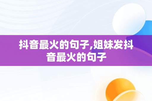 抖音最火的句子,姐妹发抖音最火的句子 抖音最火的句子,姐妹发抖音最火的句子