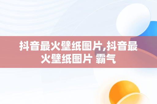 抖音最火壁纸图片,抖音最火壁纸图片 霸气 抖音最火壁纸图片,抖音最火壁纸图片 霸气