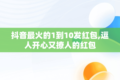 抖音最火的1到10发红包,逗人开心又撩人的红包 抖音最火的1到10发红包,逗人开心又撩人的红包