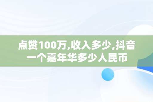 点赞100万,收入多少,抖音一个嘉年华多少人民币
