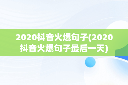 2020抖音火爆句子(2020抖音火爆句子最后一天) 2020抖音火爆句子(2020抖音火爆句子最后一天)