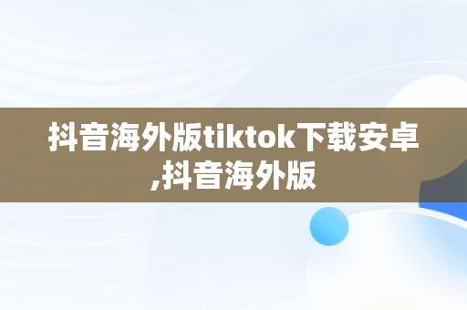 抖音海外版tiktok下载安卓,抖音海外版
