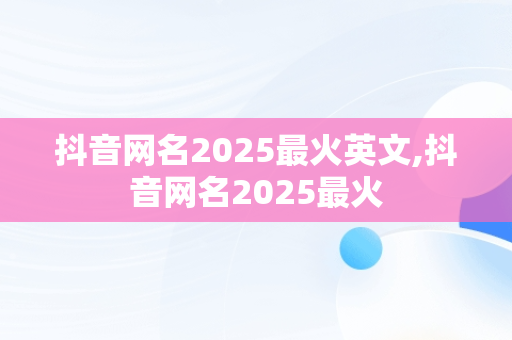 抖音网名2025最火英文,抖音网名2025最火 抖音网名2025最火英文,抖音网名2025最火