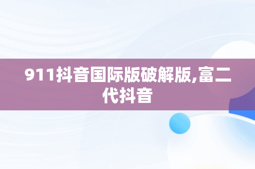 911抖音国际版破解版,富二代抖音