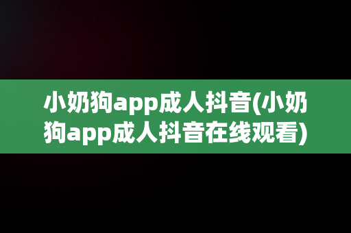 小奶狗app成人抖音(小奶狗app成人抖音在线观看)