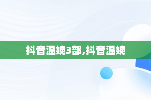 抖音温婉3部,抖音温婉